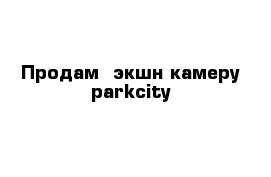  Продам  экшн-камеру parkcity